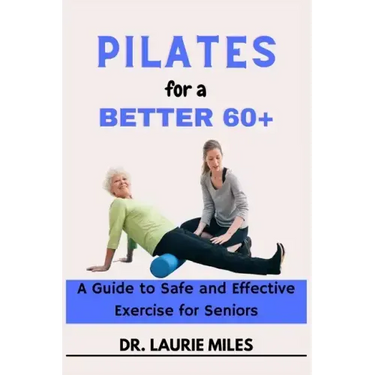 Pilates for a Better 60+: A Guide to Safe and Effective Exercise for Seniors