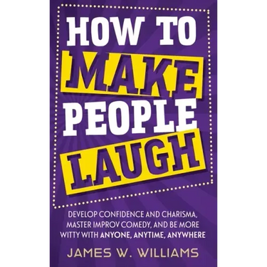 How to Make People Laugh: Develop Confidence and Charisma, Master Improv Comedy, and Be More Witty with Anyone, Anytime, Anywhere