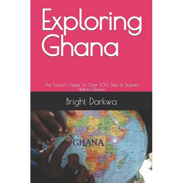 Exploring Ghana: The Tourist's Guide To Over 100 Sites & Scenes Within Ghana