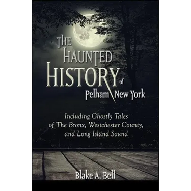 The Haunted History of Pelham, New York: Including Ghostly Tales of The Bronx, Westchester County, and Long Island Sound