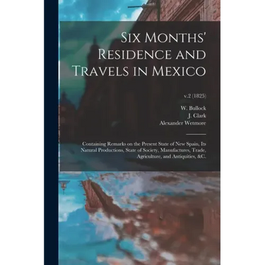 Six Months' Residence and Travels in Mexico: Containing Remarks on the Present State of New Spain, Its Natural Productions, State of Society, Manufact