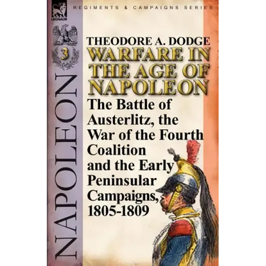 Warfare in the Age of Napoleon-Volume 3: The Battle of Austerlitz, the War of the Fourth Coalition and the Early Peninsular Campaigns, 1805-1809