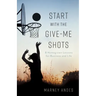 Start with the Give-Me Shots: 8 Homegrown Lessons for Business and Life