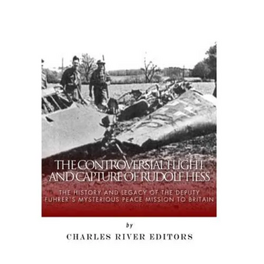 The Controversial Flight and Capture of Rudolf Hess: The History and Legacy of the Deputy Fuhrer's Mysterious Peace Mission to Britain
