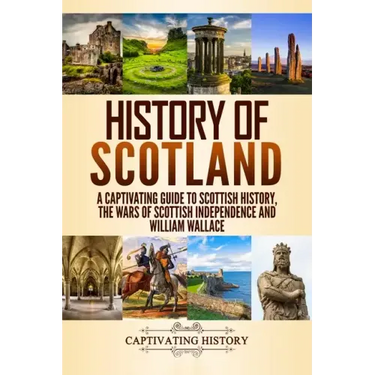History of Scotland: A Captivating Guide to Scottish History, the Wars of Scottish Independence and William Wallace