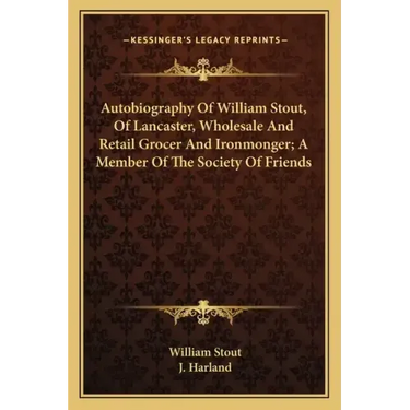 Autobiography of William Stout, of Lancaster, Wholesale and Retail Grocer and Ironmonger; A Member of the Society of Friends
