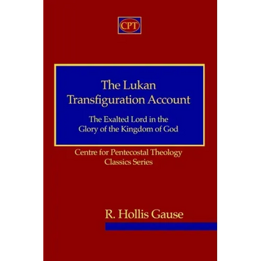 The Lukan Transfiguration Account: The Exalted Lord in the Glory of the Kingdom of God: Centre for Pentecostal Theology Classics Series