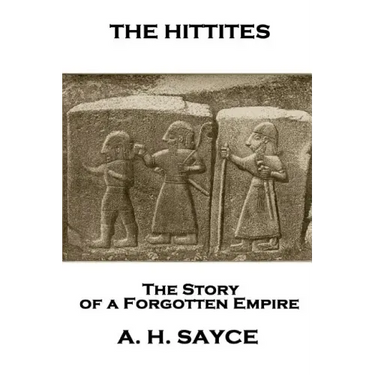 Archibald Henry Sayce - The Hittites: The Story of a Forgotten Empire