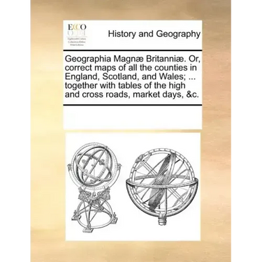 Geographia Magn Britanni. Or, Correct Maps of All the Counties in England, Scotland, and Wales; ... Together with Tables of the High and Cross Roads,