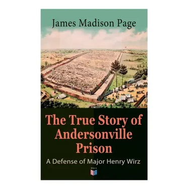 The True Story of Andersonville Prison: A Defense of Major Henry Wirz: The Prisoners and Their Keepers, Daily Life at Prison, Execution of the Raiders
