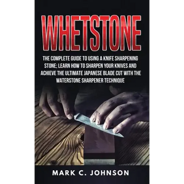 Whetstone: The Complete Guide To Using A Knife Sharpening Stone; Learn How To Sharpen Your Knives And Achieve The Ultimate Japane