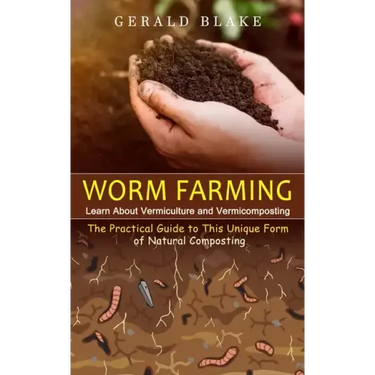 Worm Farming: Learn About Vermiculture and Vermicomposting(The Practical Guide to This Unique Form of Natural Composting)