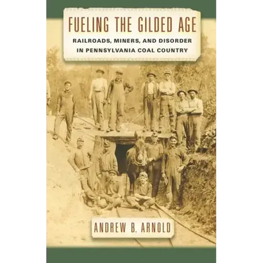 Fueling the Gilded Age: Railroads, Miners, and Disorder in Pennsylvania Coal Country