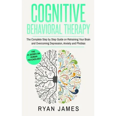 Cognitive Behavioral Therapy: The Complete Step by Step Guide on Retraining Your Brain and Overcoming Depression, Anxiety and Phobias (Cognitive Beh