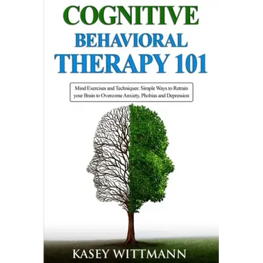 Cognitive Behavioral Therapy 101: Mind Exercises and Techniques: Simple Ways to Retrain Your Brain to Overcome Anxiety, Phobias, and Depression