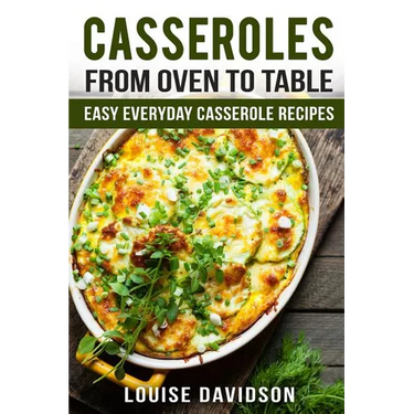 Casseroles: From Oven to Table Easy Everyday Casserole Recipes
