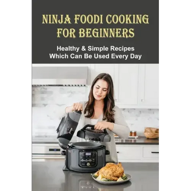 Ninja Foodi Cooking For Beginners: Healthy & Simple Recipes Which Can Be Used Every Day: The Best Recipes To Try In A Ninja Foodi
