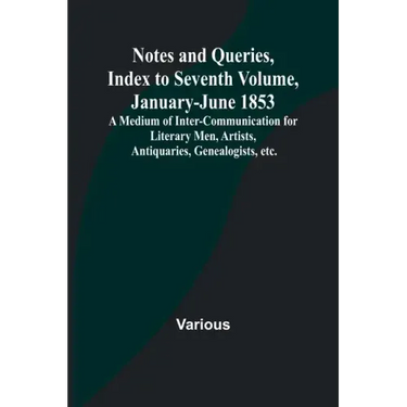 Notes and Queries, Index to Seventh Volume, January-June 1853; A Medium of Inter-communication for Literary Men, Artists, Antiquaries, Genealogists, e