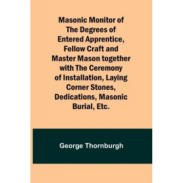 Masonic Monitor of the Degrees of Entered Apprentice, Fellow Craft and Master Mason together with the Ceremony of Installation, Laying Corner Stones,