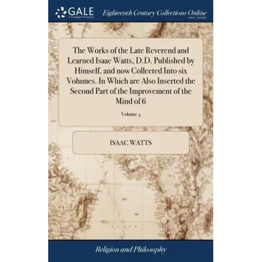 The Works of the Late Reverend and Learned Isaac Watts, D.D. Published by Himself, and now Collected Into six Volumes. In Which are Also Inserted the