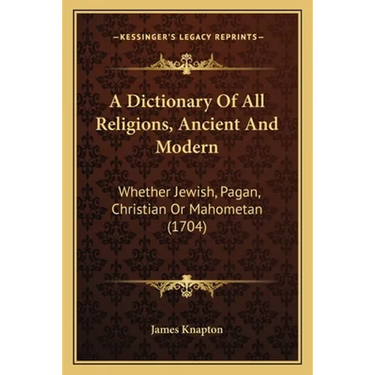 A Dictionary Of All Religions, Ancient And Modern: Whether Jewish, Pagan, Christian Or Mahometan (1704)