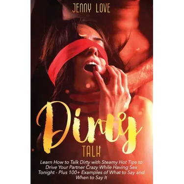 Dirty Talk: Learn How to Talk Dirty with Steamy Hot Tips to Drive Your Partner Crazy While Having Sex Tonight - Plus 100+ Examples