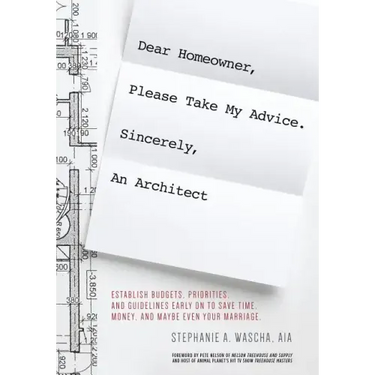 Dear Homeowner, Please Take My Advice. Sincerely, An Architect: A Guide to Help You Establish Budgets, Priorities, and Guidelines Early On To Save Tim