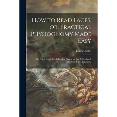 How to Read Faces, or, Practical Physiognomy Made Easy: the Science and Art of Reading Character Briefly Outlined, Illustrated, and Explained
