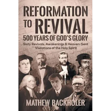 Reformation to Revival, 500 Years of God's Glory: Sixty Revivals, Awakenings and Heaven-Sent Visitations of the Holy Spirit