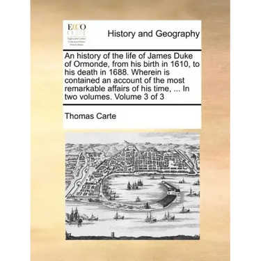 An history of the life of James Duke of Ormonde, from his birth in 1610, to his death in 1688. Wherein is contained an account of the most remarkable