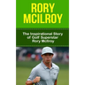 Rory McIlroy: The Inspirational Story of Golf Superstar Rory McIlroy