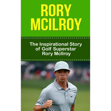 Rory McIlroy: The Inspirational Story of Golf Superstar Rory McIlroy