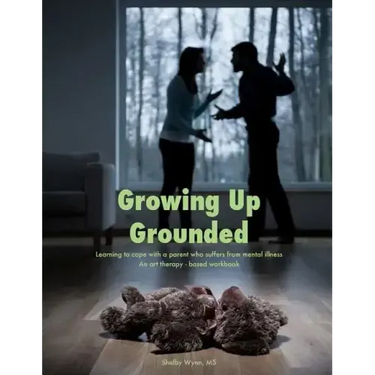Growing Up Grounded: Learning to cope with a parent who suffers from a mental illness - An art based workbook