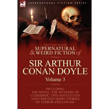 The Collected Supernatural and Weird Fiction of Sir Arthur Conan Doyle: 3-Including the Novel 'The Mystery of Cloomber, ' Two Novelettes and Thirteen