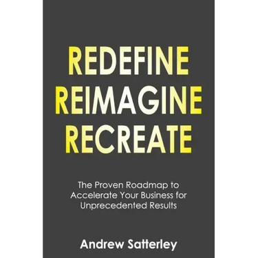 Redefine Reimagine Recreate: The Proven Roadmap to Accelerate Your Business for Unprecedented Results