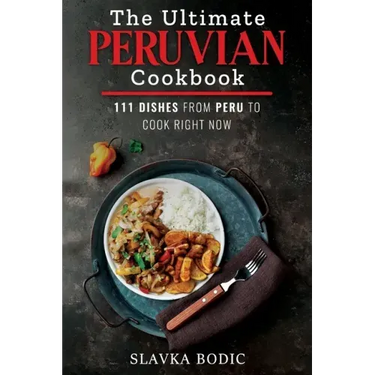 The Ultimate Peruvian Cookbook: 111 Dishes From Peru To Cook Right Now