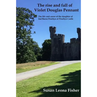 The rise and fall of Violet Douglas Pennant: The life and career of the daughter of 2nd Baron Penrhyn of Penrhyn Castle
