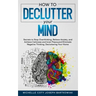 How to Declutter Your Mind: Secrets to Stop Overthinking, Relieve Anxiety, and Achieve Calmness and Inner Peace, and Eliminate Negative Thinking,