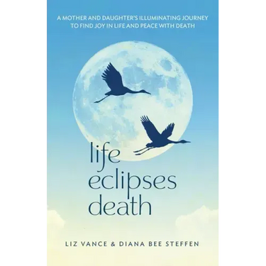 Life Eclipses Death: A Mother and Daughter's Illuminating Journey to Find Joy in Life and Peace with Death
