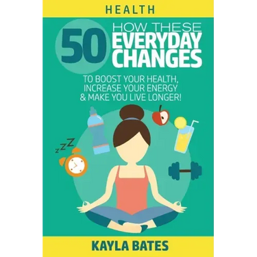 Health: How These 50 Everyday Changes Can Boost Your Health, Increase Your Energy & Make You Live Longer!