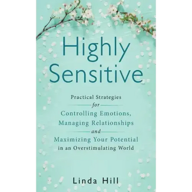 Highly Sensitive: Practical Strategies for Understanding Emotions, Managing Relationships and Maximizing Your Potential in an Overstimulating World