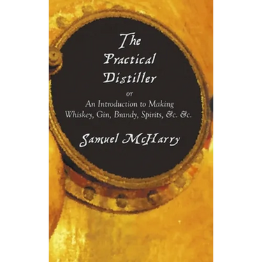 The Practical Distiller, or an Introduction to Making Whiskey, Gin, Brandy, Spirits, &C. &C.