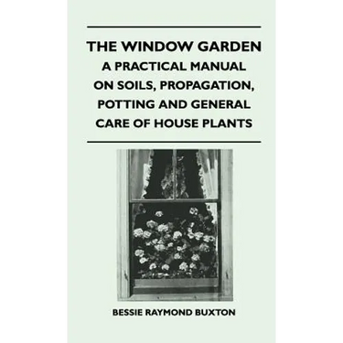 The Window Garden - A Practical Manual On Soils, Propagation, Potting And General Care Of House Plants