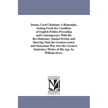 Junius, Lord Chatham; A Biography, Setting Forth the Condition of English Politics Preceding and Contemporary With the Revolutionary Junian Period, an