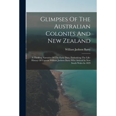 Glimpses Of The Australian Colonies And New Zealand: A Thrilling Narrative Of The Early Days, Embodying The Life-history Of Captain William Jackson Ba