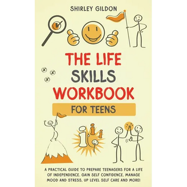 THE Life Skills Workbook for Teens: A Practical Guide to Prepare Teenagers for a Life of Independence; Gain Self Confidence, Manage Mood and Stress, U