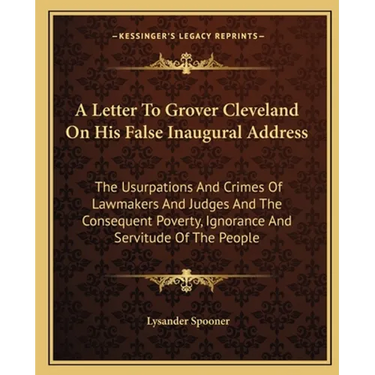 A Letter To Grover Cleveland On His False Inaugural Address: The Usurpations And Crimes Of Lawmakers And Judges And The Consequent Poverty, Ignorance