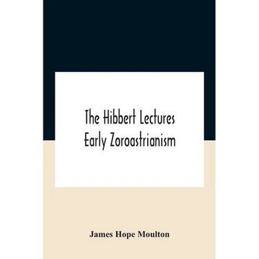 The Hibbert Lectures Early Zoroastrianism: Lectures Delivered At Oxford And In London, February To May 1912 Second Series