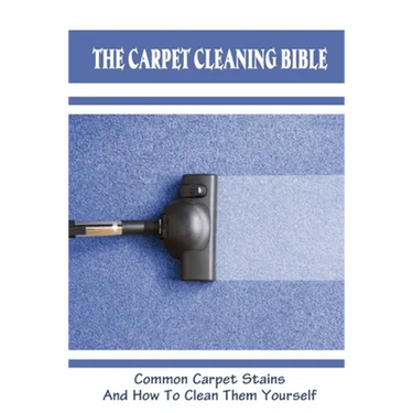The Carpet Cleaning Bible: Common Carpet Stains And How To Clean Them Yourself: How To Clean Carpet