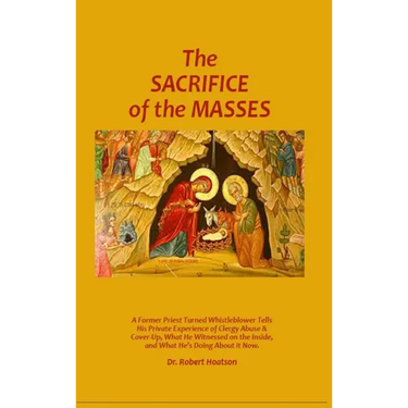 The Sacrifice of the Masses: A Former Priest Turned Whistleblower Tells His Private Experience of Clergy Abuse & Cover-up, What He Witnessed on the In